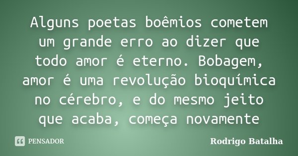 Alguns poetas boêmios cometem um grande erro ao dizer que todo amor é eterno. Bobagem, amor é uma revolução bioquímica no cérebro, e do mesmo jeito que acaba, c... Frase de Rodrigo Batalha.