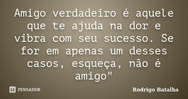 Amigo verdadeiro é aquele que te ajuda na dor e vibra com seu sucesso. Se for em apenas um desses casos, esqueça, não é amigo"... Frase de Rodrigo Batalha.