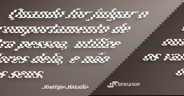 Quando for julgar o comportamento de outra pessoa, utilize os valores dela, e não os seus.... Frase de Rodrigo Batalha.