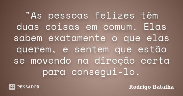 "As pessoas felizes têm duas coisas em comum. Elas sabem exatamente o que elas querem, e sentem que estão se movendo na direção certa para consegui-lo.... Frase de Rodrigo Batalha.