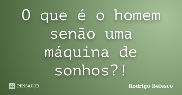 O que é o homem senão uma máquina de sonhos?!... Frase de Rodrigo Belesco.