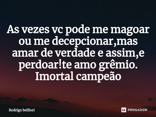 As vezes vc pode me magoar ou me decepcionar,mas amar de verdade e assim,e perdoar!te amo grêmio. Imortal campeão... Frase de Rodrigo belfiori.