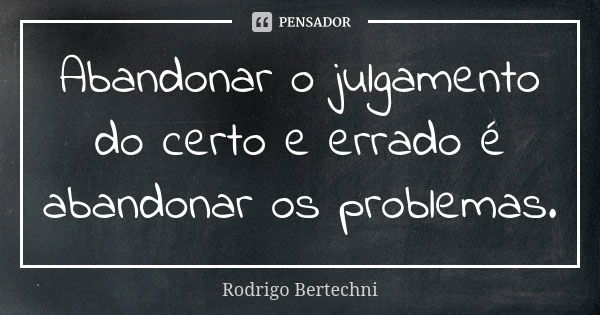 Abandonar o julgamento do certo e errado é abandonar os problemas.... Frase de Rodrigo Bertechni.