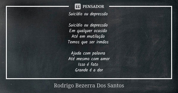 Suicídio ou depressão Suicídio ou depressão Em qualquer ocasião Até em mutilação Temos que ser irmãos Ajuda com palavra Até mesmo com amor Isso é fato Grande é ... Frase de Rodrigo Bezerra Dos Santos.