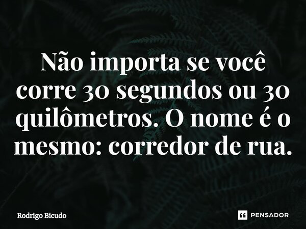 ⁠Não importa se você corre 30 segundos ou 30 quilômetros. O nome é o mesmo: corredor de rua.... Frase de Rodrigo Bicudo.
