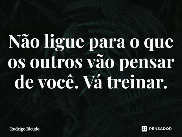⁠Não ligue para o que os outros vão pensar de você. Vá treinar.... Frase de Rodrigo Bicudo.