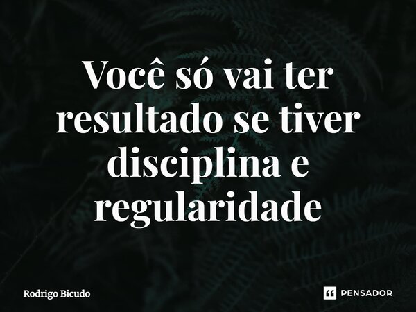 ⁠Você só vai ter resultado se tiver disciplina e regularidade... Frase de Rodrigo Bicudo.