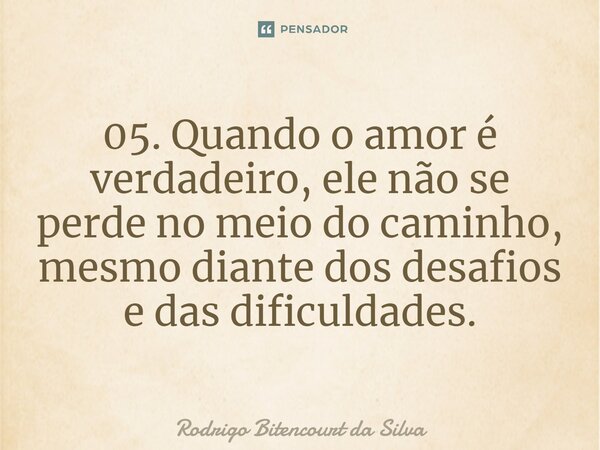 ⁠05. Quando o amor é verdadeiro, ele não se perde no meio do caminho, mesmo diante dos desafios e das dificuldades.... Frase de Rodrigo Bitencourt da Silva.