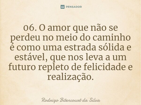⁠06. O amor que não se perdeu no meio do caminho é como uma estrada sólida e estável, que nos leva a um futuro repleto de felicidade e realização.... Frase de Rodrigo Bitencourt da Silva.