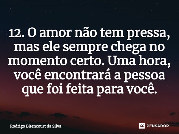 12. O amor não tem pressa, mas ele sempre chega no momento certo. Uma hora, você encontrará a pessoa que foi feita para você.⁠... Frase de Rodrigo Bitencourt da Silva.
