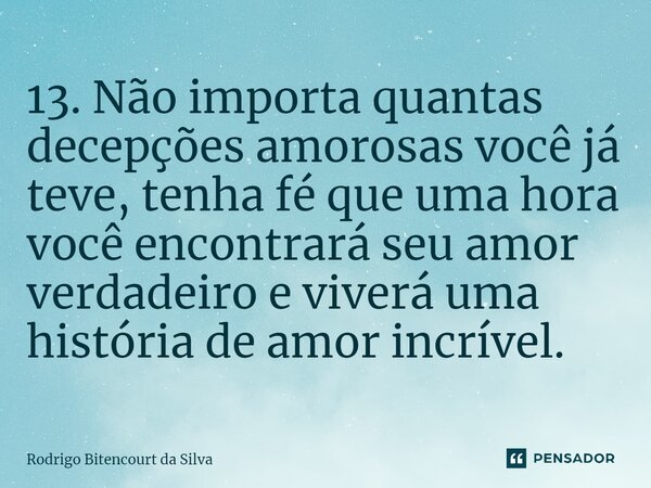 ⁠13. Não importa quantas decepções amorosas você já teve, tenha fé que uma hora você encontrará seu amor verdadeiro e viverá uma história de amor incrível.... Frase de Rodrigo Bitencourt da Silva.