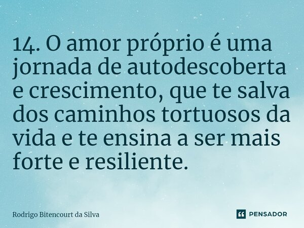 ⁠14. O amor próprio é uma jornada de autodescoberta e crescimento, que te salva dos caminhos tortuosos da vida e te ensina a ser mais forte e resiliente.... Frase de Rodrigo Bitencourt da Silva.