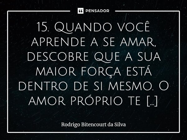 ⁠15. Quando você aprende a se amar, descobre que a sua maior força está dentro de si mesmo. O amor próprio te salva e te ensina a ser sua própria fonte de felic... Frase de Rodrigo Bitencourt da Silva.