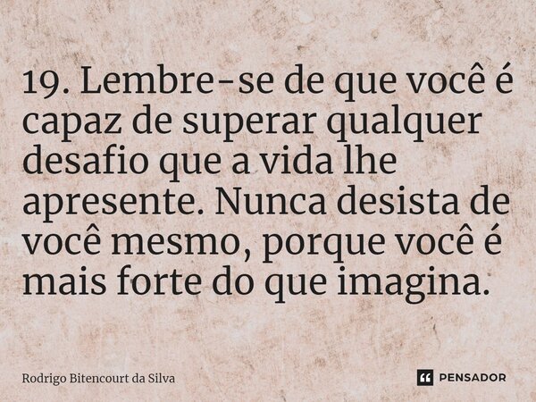 ⁠19. Lembre-se de que você é capaz de superar qualquer desafio que a vida lhe apresente. Nunca desista de você mesmo, porque você é mais forte do que imagina.... Frase de Rodrigo Bitencourt da Silva.