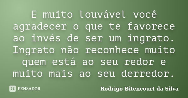 E muito louvável você agradecer o que te favorece ao invés de ser um ingrato. Ingrato não reconhece muito quem está ao seu redor e muito mais ao seu derredor.... Frase de Rodrigo Bitencourt da Silva.