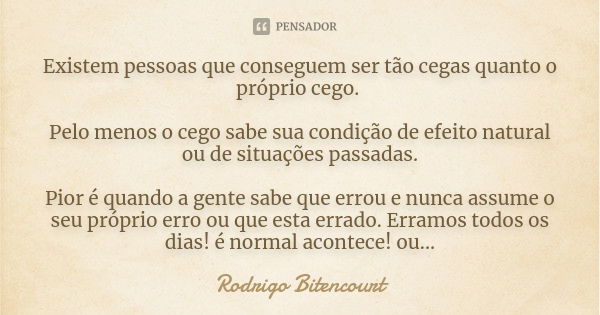 Existem pessoas que conseguem ser tão cegas quanto o próprio cego. Pelo menos o cego sabe sua condição de efeito natural ou de situações passadas. Pior é quando... Frase de Rodrigo Bitencourt.