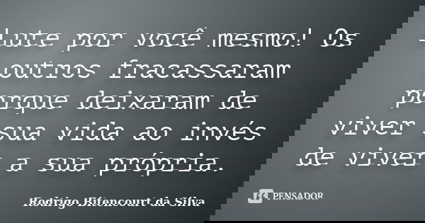 Lute por você mesmo! Os outros fracassaram porque deixaram de viver sua vida ao invés de viver a sua própria.... Frase de Rodrigo Bitencourt da Silva.