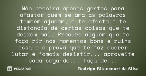 Não precisa apenas gestos para afastar quem se ama as palavras também ajudam, e te afasta e te distancia de certas coisas que te deixam mal. Procure alguém que ... Frase de Rodrigo Bitencourt da Silva.