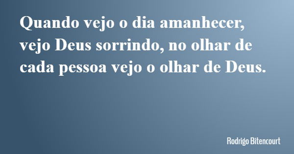 Quando vejo o dia amanhecer, vejo Deus sorrindo, no olhar de cada pessoa vejo o olhar de Deus.... Frase de Rodrigo Bitencourt.