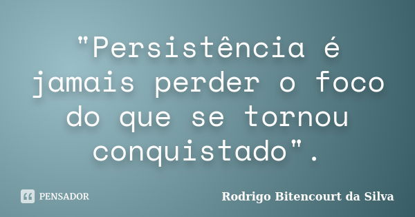 "Persistência é jamais perder o foco do que se tornou conquistado".... Frase de Rodrigo Bitencourt da Silva.