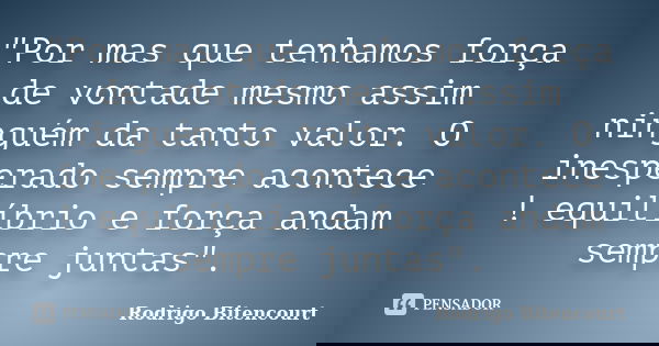 "Por mas que tenhamos força de vontade mesmo assim ninguém da tanto valor. O inesperado sempre acontece ! equilíbrio e força andam sempre juntas".... Frase de Rodrigo Bitencourt.