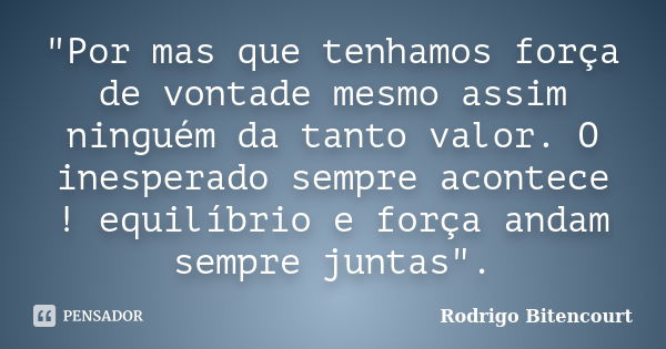 "Por mas que tenhamos força de vontade mesmo assim ninguém da tanto valor. O inesperado sempre acontece ! equilíbrio e força andam sempre juntas".... Frase de Rodrigo Bitencourt.