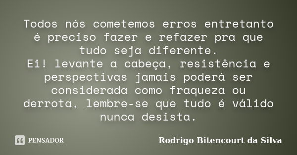 Todos nós cometemos erros entretanto é preciso fazer e refazer pra que tudo seja diferente. Ei! levante a cabeça, resistência e perspectivas jamais poderá ser c... Frase de Rodrigo Bitencourt da Silva.