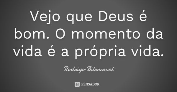 Vejo que Deus é bom. O momento da vida é a própria vida.... Frase de Rodrigo Bitencourt.