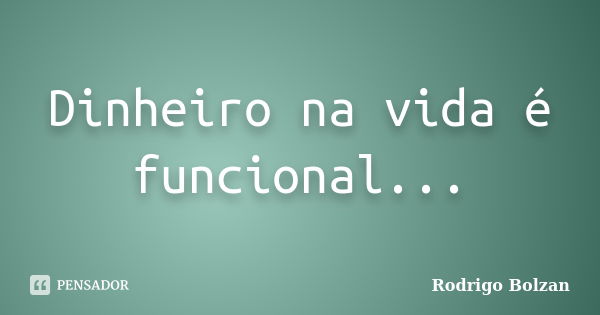 Dinheiro na vida é funcional...... Frase de Rodrigo Bolzan.