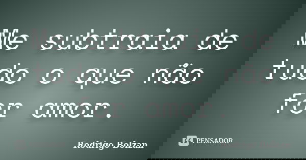 Me subtraia de tudo o que não for amor.... Frase de Rodrigo Bolzan.