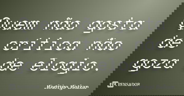 Quem não gosta de crítica não goza de elogio.... Frase de Rodrigo Bolzan.