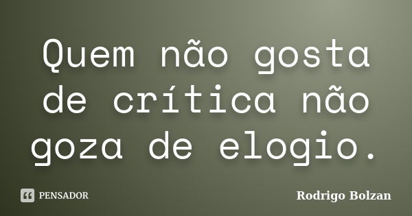 Quem não gosta de crítica não goza de elogio.... Frase de Rodrigo Bolzan.