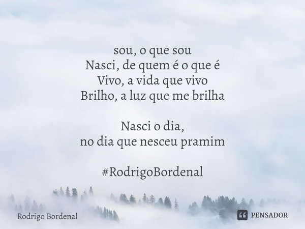 ⁠sou, o que sou
Nasci, de quem é o que é
Vivo, a vida que vivo
Brilho, a luz que me brilha Nasci o dia,
no dia que nesceu pramim #RodrigoBordenal... Frase de Rodrigo Bordenal.