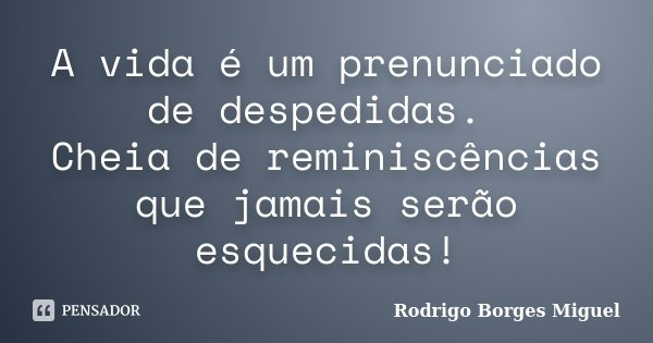A vida é um prenunciado de despedidas. Cheia de reminiscências que jamais serão esquecidas!... Frase de Rodrigo Borges Miguel.