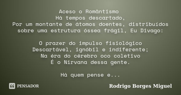 Aceso o Romântismo Há tempos descartado, Por um montante de átomos doentes, distribuídos sobre uma estrutura óssea frágil, Eu Divago: O prazer do impulso fisiol... Frase de Rodrigo Borges Miguel.