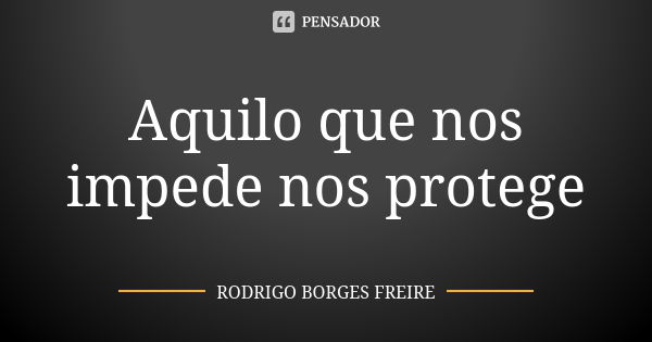 Aquilo que nos impede nos protege... Frase de RODRIGO BORGES FREIRE.