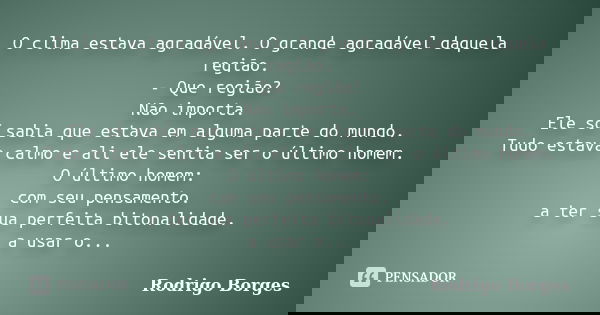 O clima estava agradável. O grande agradável daquela região. - Que região? Não importa. Ele só sabia que estava em alguma parte do mundo. Tudo estava calmo e al... Frase de Rodrigo Borges.