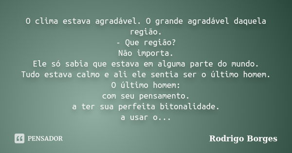 O clima estava agradável. O grande agradável daquela região. - Que região? Não importa. Ele só sabia que estava em alguma parte do mundo. Tudo estava calmo e al... Frase de Rodrigo Borges.