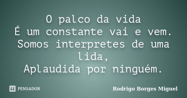 O palco da vida É um constante vai e vem. Somos interpretes de uma lida, Aplaudida por ninguém.... Frase de Rodrigo Borges Miguel.