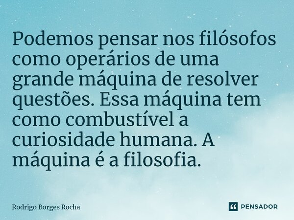 ⁠Podemos pensar nos filósofos como operários de uma grande máquina de resolver questões. Essa máquina tem como combustível a curiosidade humana. A máquina é a f... Frase de Rodrigo Borges Rocha.