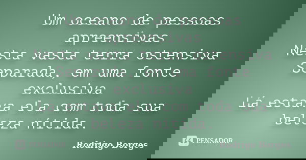 Um oceano de pessoas apreensivas Nesta vasta terra ostensiva Separada, em uma fonte exclusiva Lá estava ela com toda sua beleza nítida.... Frase de Rodrigo Borges.