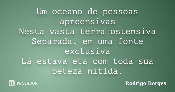 Um oceano de pessoas apreensivas Nesta vasta terra ostensiva Separada, em uma fonte exclusiva Lá estava ela com toda sua beleza nítida.... Frase de Rodrigo Borges.