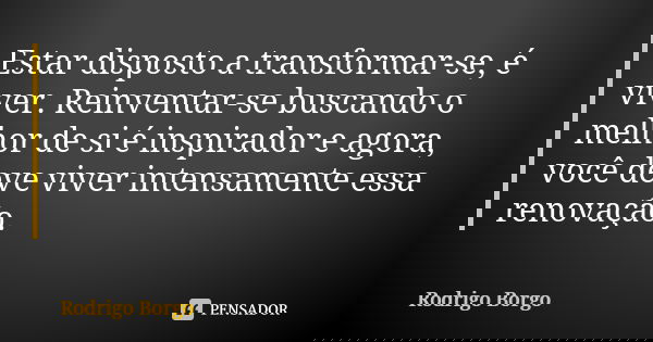 Estar disposto a transformar-se, é viver. Reinventar-se buscando o melhor de si é inspirador e agora, você deve viver intensamente essa renovação.... Frase de Rodrigo Borgo.