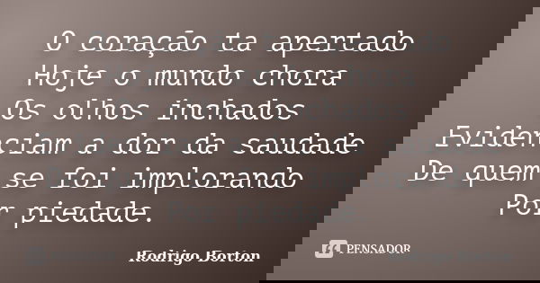 O coração ta apertado Hoje o mundo chora Os olhos inchados Evidenciam a dor da saudade De quem se foi implorando Por piedade.... Frase de Rodrigo Borton.