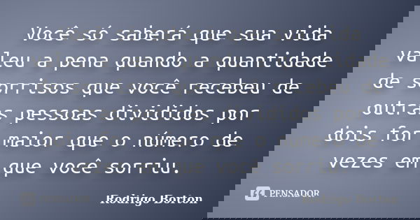 Você só saberá que sua vida valeu a pena quando a quantidade de sorrisos que você recebeu de outras pessoas divididos por dois for maior que o número de vezes e... Frase de Rodrigo Borton.