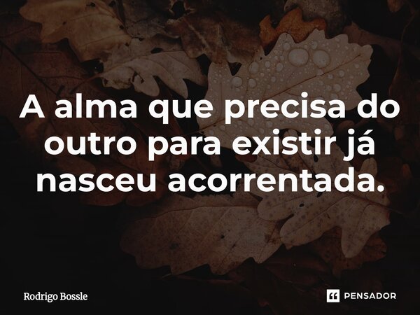 A alma que precisa do outro para existir já nasceu acorrentada.... Frase de Rodrigo Bossle.