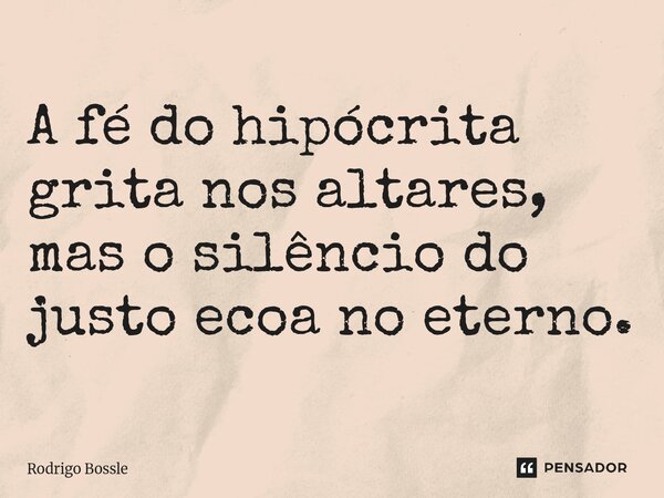 A fé do hipócrita grita nos altares, mas o silêncio do justo ecoa no eterno.... Frase de Rodrigo Bossle.