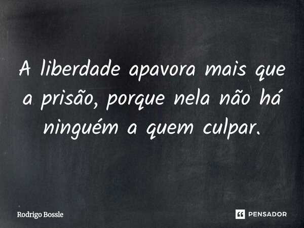 A liberdade apavora mais que a prisão, porque nela não há ninguém a quem culpar.... Frase de Rodrigo Bossle.