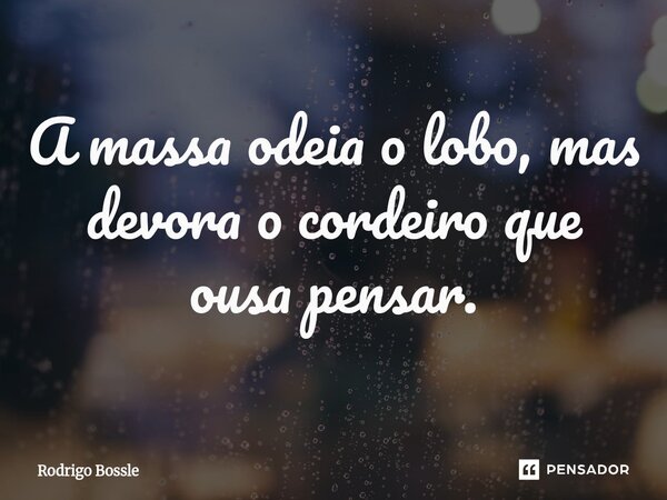 ⁠A massa odeia o lobo, mas devora o cordeiro que ousa pensar.... Frase de Rodrigo Bossle.