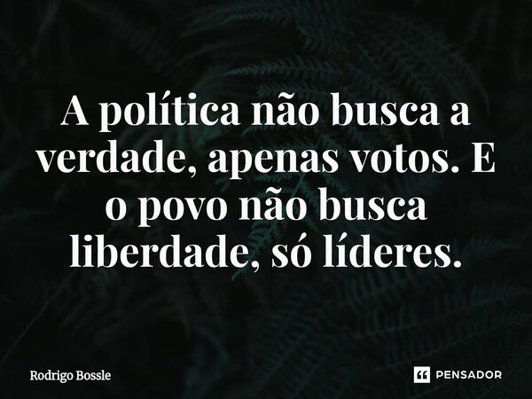 A ⁠política não busca a verdade, apenas votos. E o povo não busca liberdade, só líderes.... Frase de Rodrigo Bossle.